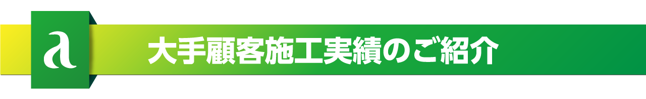 大手顧客施工実績もご紹介